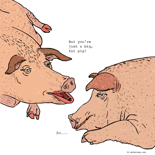 But you\'re just a big, fat pig!