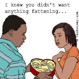 I knew you didn't want anything fattening...