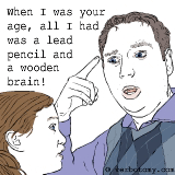 When I was your age, all I had was a lead pencil and a wooden brain!